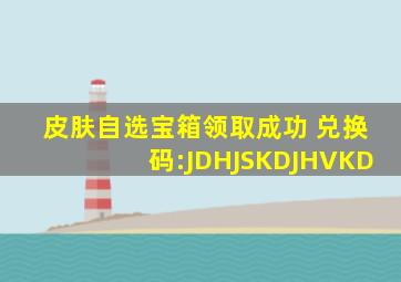 皮肤自选宝箱领取成功 兑换码:JDHJSKDJHVKD